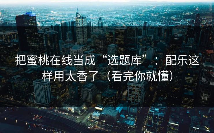 把蜜桃在线当成“选题库”：配乐这样用太香了（看完你就懂）