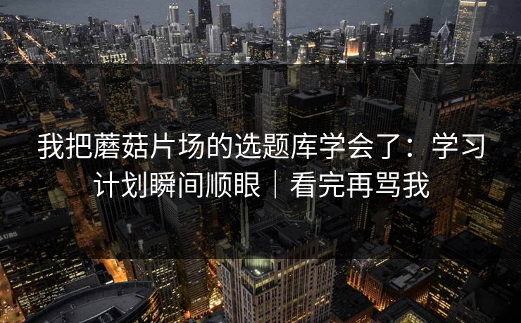 我把蘑菇片场的选题库学会了：学习计划瞬间顺眼｜看完再骂我