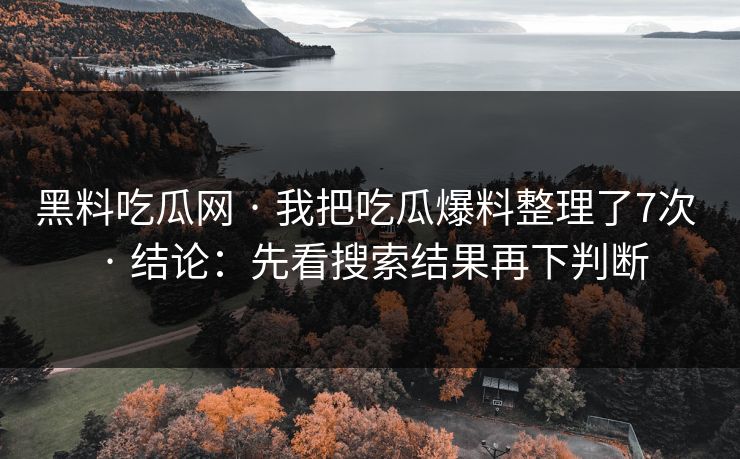 黑料吃瓜网 · 我把吃瓜爆料整理了7次 · 结论：先看搜索结果再下判断