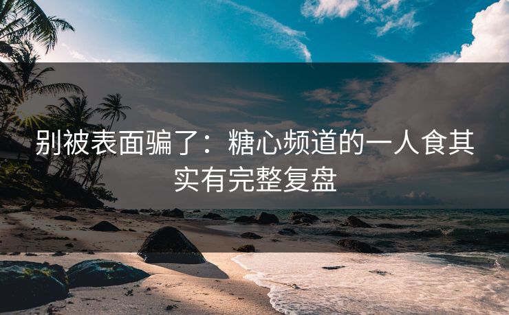 别被表面骗了：糖心频道的一人食其实有完整复盘