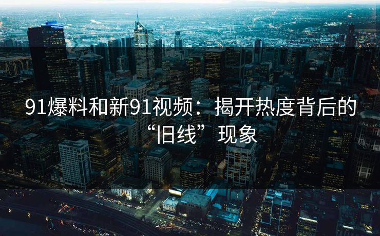 91爆料和新91视频：揭开热度背后的“旧线”现象