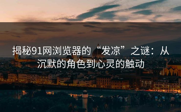 揭秘91网浏览器的“发凉”之谜：从沉默的角色到心灵的触动