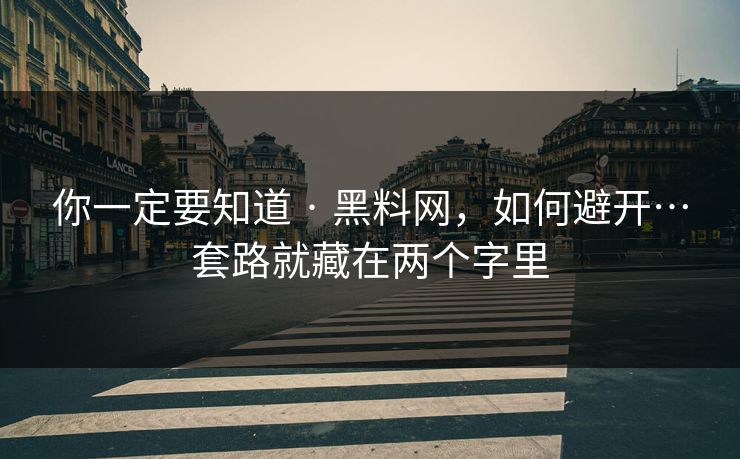 你一定要知道 · 黑料网，如何避开…套路就藏在两个字里